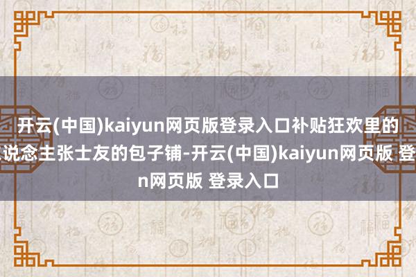 开云(中国)kaiyun网页版登录入口补贴狂欢里的餐饮东说念主张士友的包子铺-开云(中国)kaiyun网页版 登录入口