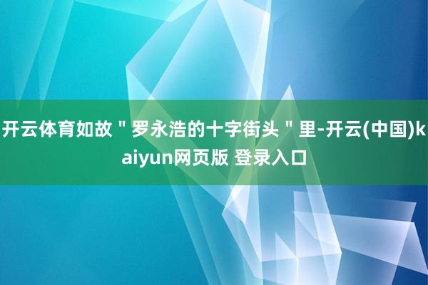 开云体育如故＂罗永浩的十字街头＂里-开云(中国)kaiyun网页版 登录入口