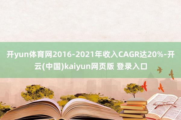 开yun体育网2016-2021年收入CAGR达20%-开云(中国)kaiyun网页版 登录入口