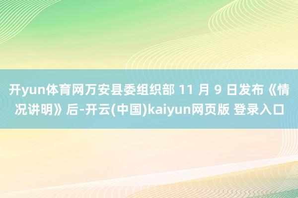 开yun体育网万安县委组织部 11 月 9 日发布《情况讲明》后-开云(中国)kaiyun网页版 登录入口