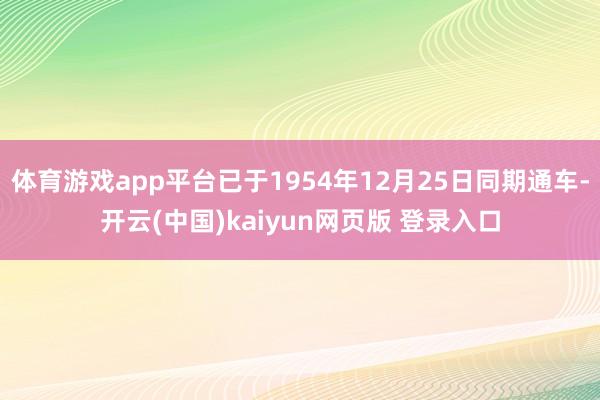 体育游戏app平台已于1954年12月25日同期通车-开云(中国)kaiyun网页版 登录入口