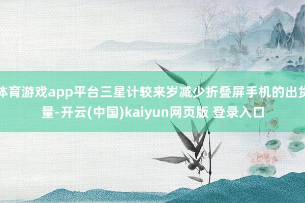 体育游戏app平台三星计较来岁减少折叠屏手机的出货量-开云(中国)kaiyun网页版 登录入口