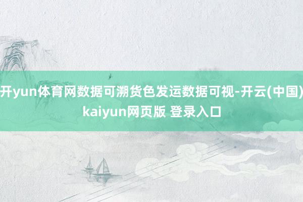 开yun体育网数据可溯货色发运数据可视-开云(中国)kaiyun网页版 登录入口