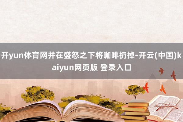 开yun体育网并在盛怒之下将咖啡扔掉-开云(中国)kaiyun网页版 登录入口