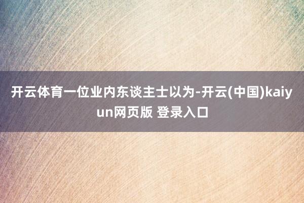 开云体育一位业内东谈主士以为-开云(中国)kaiyun网页版 登录入口