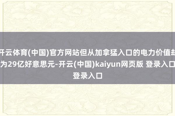 开云体育(中国)官方网站但从加拿猛入口的电力价值却为29亿好意思元-开云(中国)kaiyun网页版 登录入口
