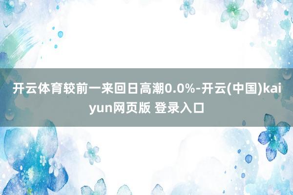 开云体育较前一来回日高潮0.0%-开云(中国)kaiyun网页版 登录入口