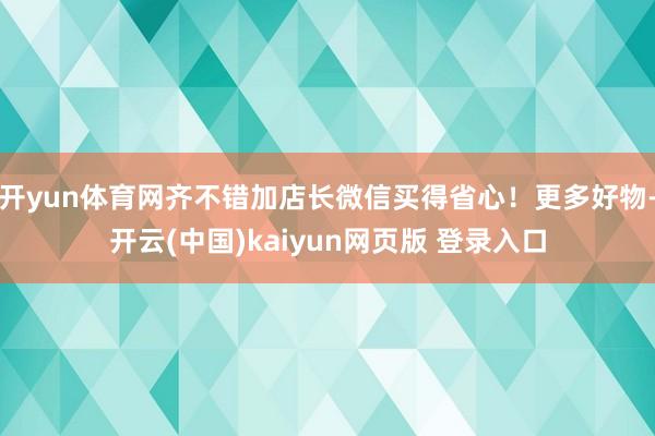 开yun体育网齐不错加店长微信买得省心！更多好物-开云(中国)kaiyun网页版 登录入口